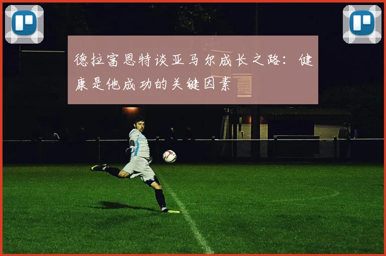 德拉富恩特谈亚马尔成长之路：健康是他成功的关键因素