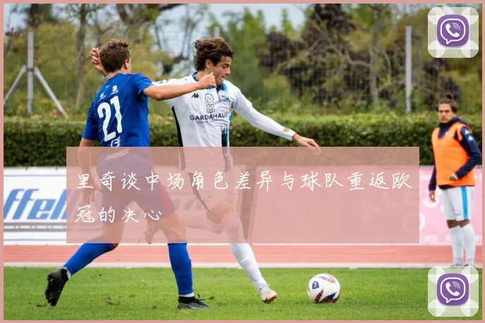 里奇谈中场角色差异与球队重返欧冠的决心