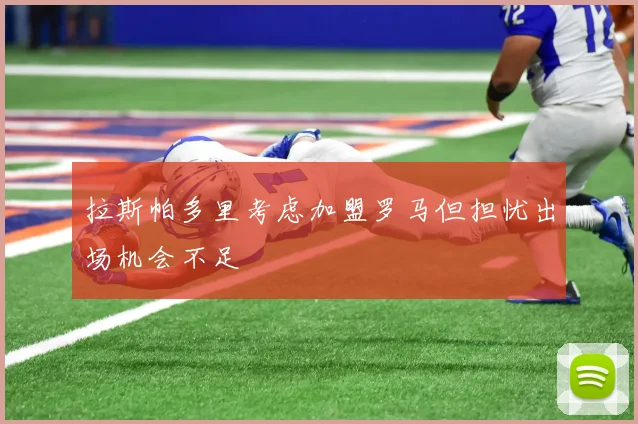 拉斯帕多里考虑加盟罗马但担忧出场机会不足