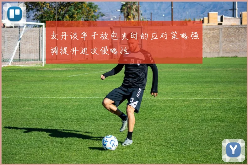 麦丹谈华子被包夹时的应对策略强调提升进攻侵略性