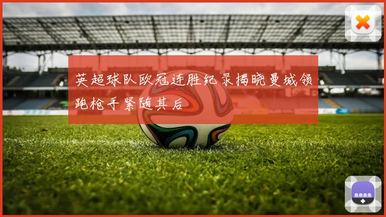 英超球队欧冠连胜纪录揭晓曼城领跑枪手紧随其后