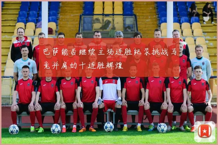巴萨能否继续主场连胜纪录挑战马竞并肩的十连胜辉煌