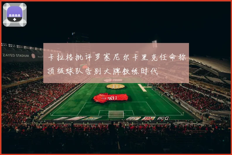卡拉格批评罗塞尼尔卡里克任命称顶级球队告别大牌教练时代