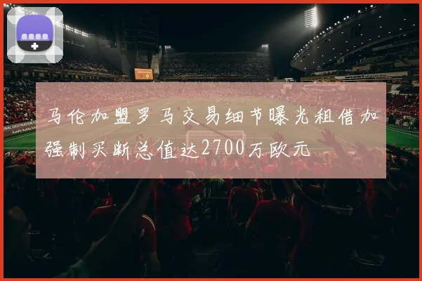 马伦加盟罗马交易细节曝光租借加强制买断总值达2700万欧元