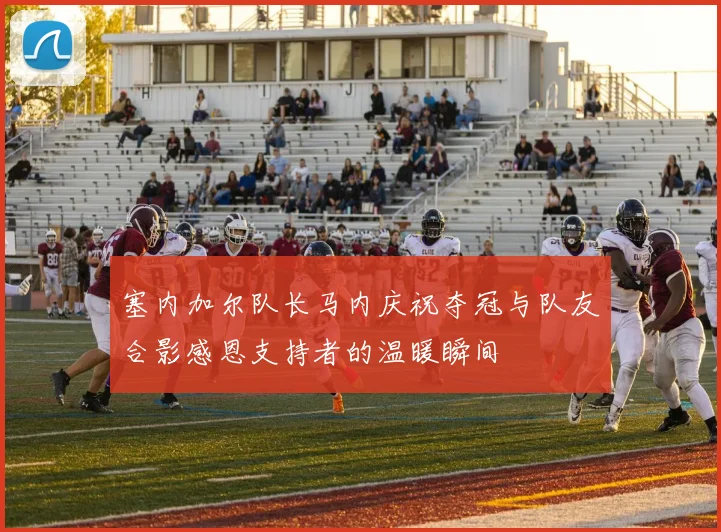 塞内加尔队长马内庆祝夺冠与队友合影感恩支持者的温暖瞬间