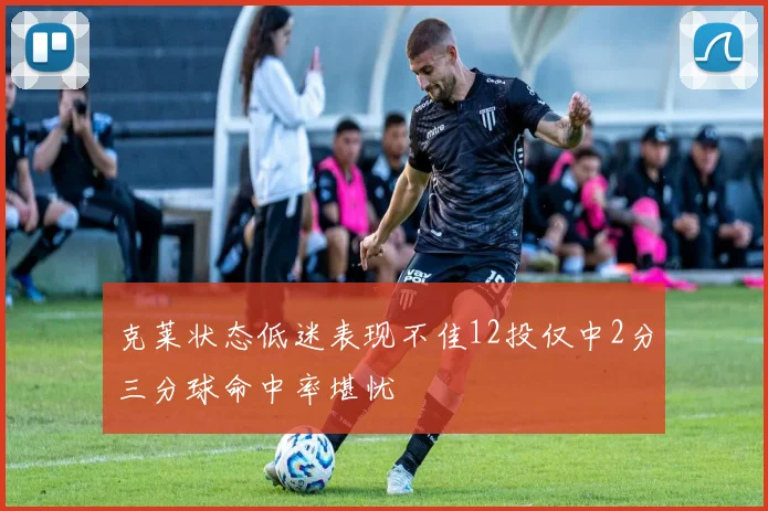 克莱状态低迷表现不佳12投仅中2分三分球命中率堪忧