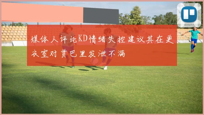 媒体人评论KD情绪失控建议其在更衣室对贾巴里发泄不满
