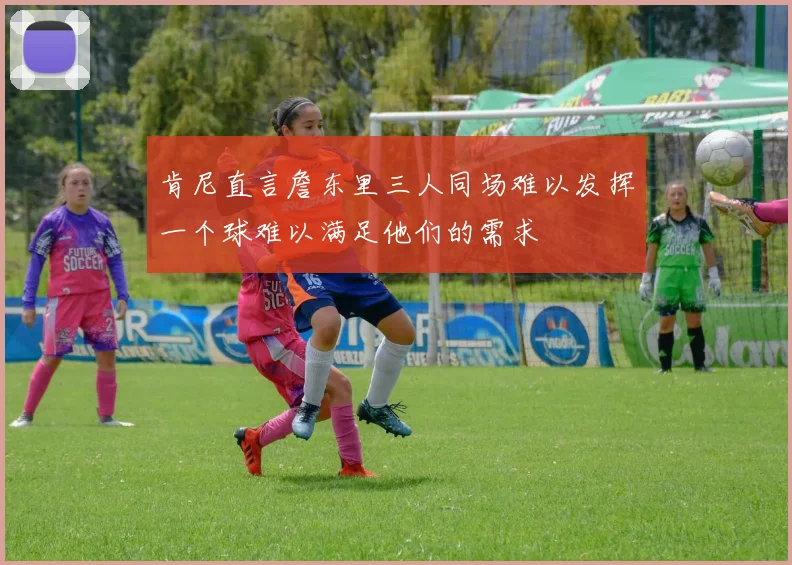 肯尼直言詹东里三人同场难以发挥一个球难以满足他们的需求